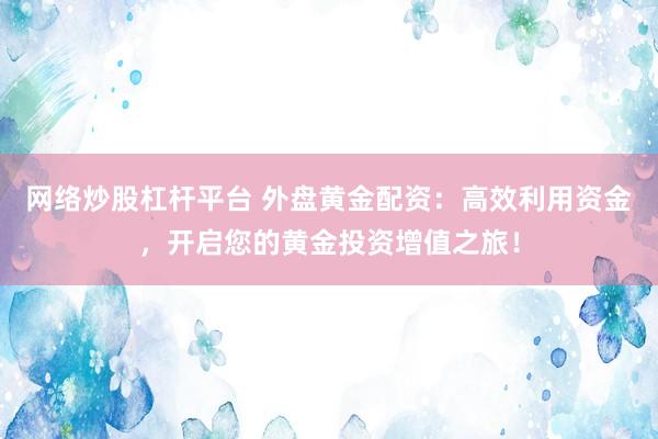 网络炒股杠杆平台 外盘黄金配资：高效利用资金，开启您的黄金投资增值之旅！