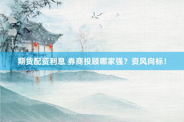 期货配资利息 券商投顾哪家强？资风向标！