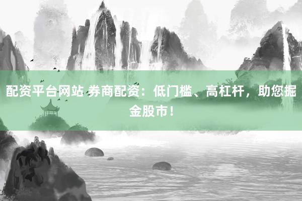 配资平台网站 券商配资：低门槛、高杠杆，助您掘金股市！