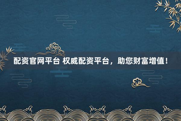 配资官网平台 权威配资平台，助您财富增值！