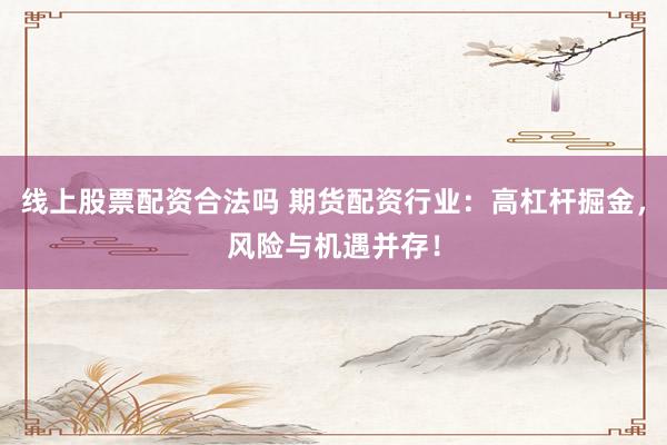 线上股票配资合法吗 期货配资行业：高杠杆掘金，风险与机遇并存！