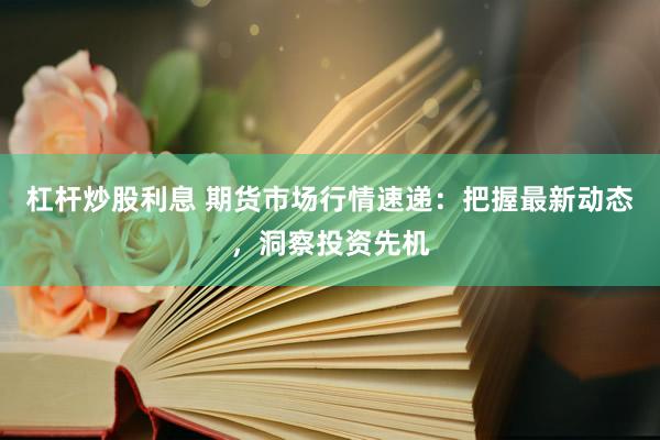杠杆炒股利息 期货市场行情速递：把握最新动态，洞察投资先机