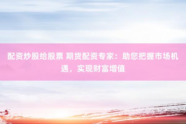 配资炒股给股票 期货配资专家：助您把握市场机遇，实现财富增值