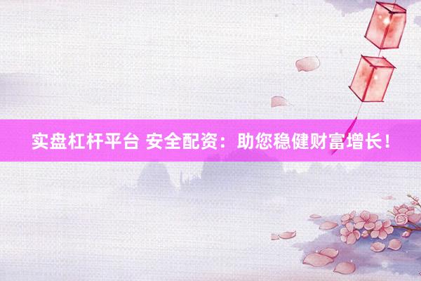 实盘杠杆平台 安全配资：助您稳健财富增长！