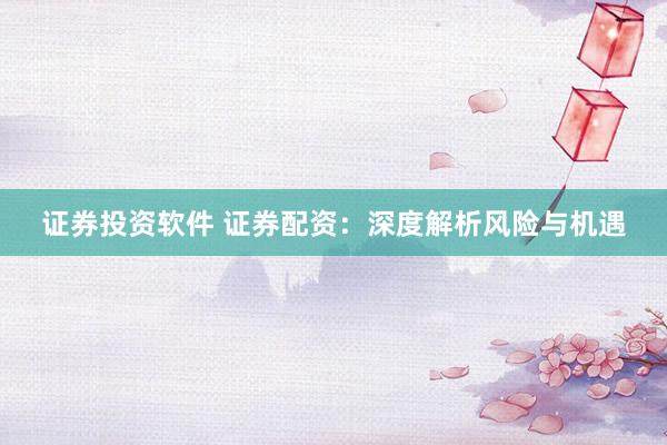 证券投资软件 证券配资：深度解析风险与机遇