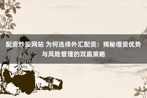 配资炒股网站 为何选择外汇配资：揭秘增资优势与风险管理的双赢策略