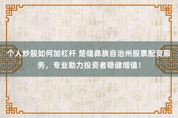 个人炒股如何加杠杆 楚雄彝族自治州股票配资服务，专业助力投资者稳健增值！