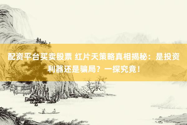 配资平台买卖股票 红片天策略真相揭秘：是投资利器还是骗局？一探究竟！