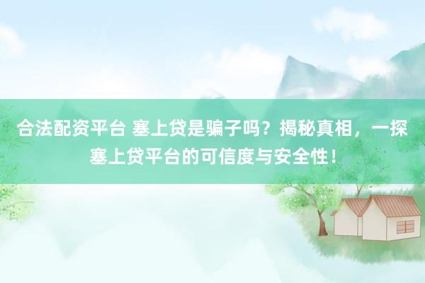 合法配资平台 塞上贷是骗子吗？揭秘真相，一探塞上贷平台的可信度与安全性！