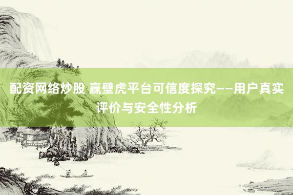 配资网络炒股 赢壁虎平台可信度探究——用户真实评价与安全性分析