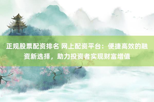 正规股票配资排名 网上配资平台：便捷高效的融资新选择，助力投资者实现财富增值