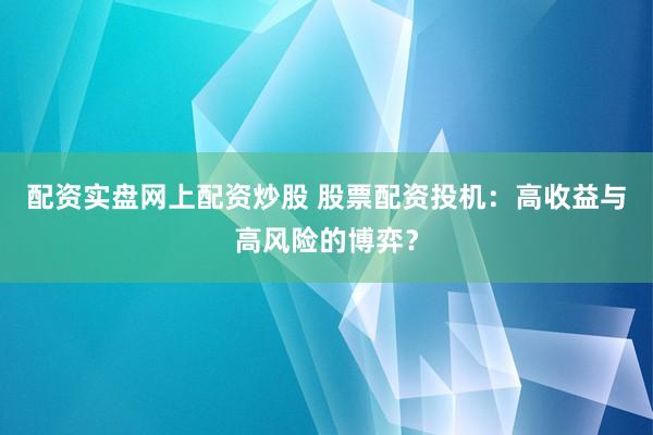配资实盘网上配资炒股 股票配资投机：高收益与高风险的博弈？