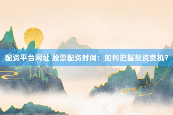 配资平台网址 股票配资时间：如何把握投资良机？