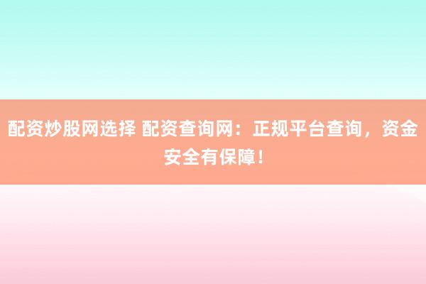 配资炒股网选择 配资查询网：正规平台查询，资金安全有保障！
