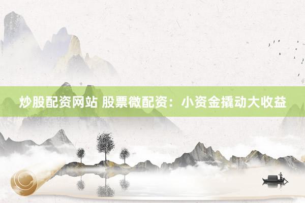 炒股配资网站 股票微配资：小资金撬动大收益