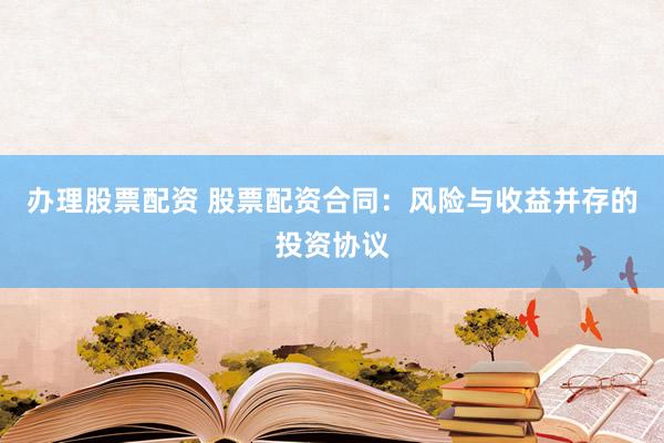 办理股票配资 股票配资合同：风险与收益并存的投资协议