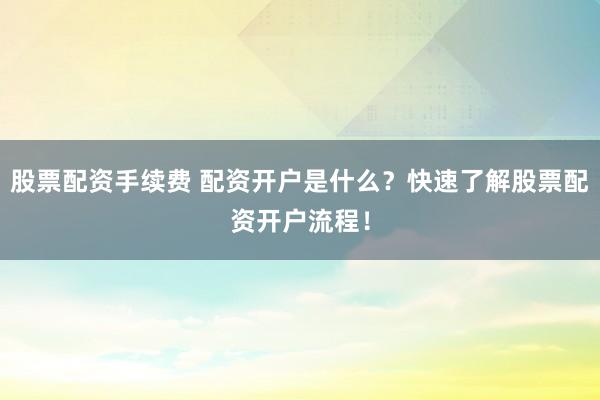 股票配资手续费 配资开户是什么？快速了解股票配资开户流程！