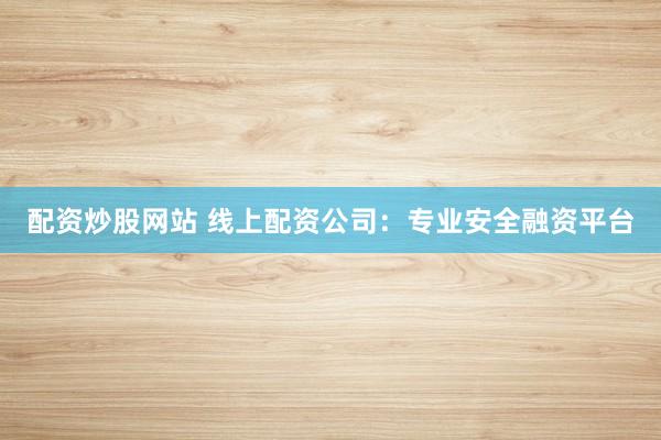 配资炒股网站 线上配资公司：专业安全融资平台
