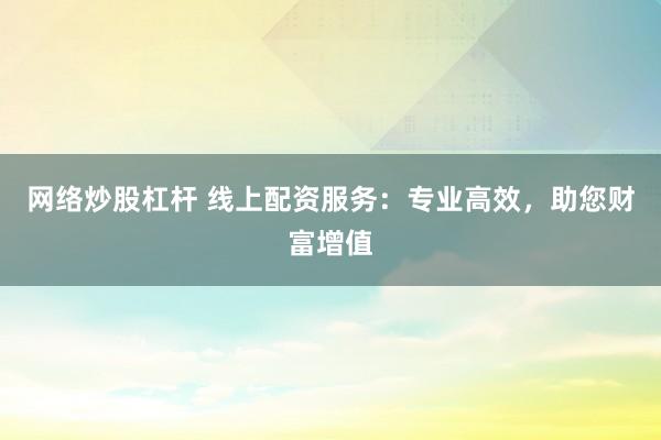 网络炒股杠杆 线上配资服务：专业高效，助您财富增值