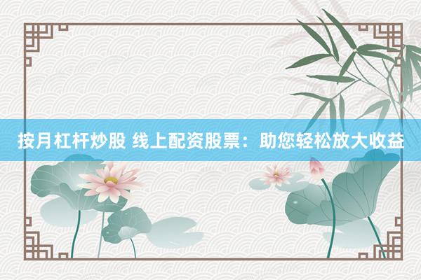 按月杠杆炒股 线上配资股票：助您轻松放大收益