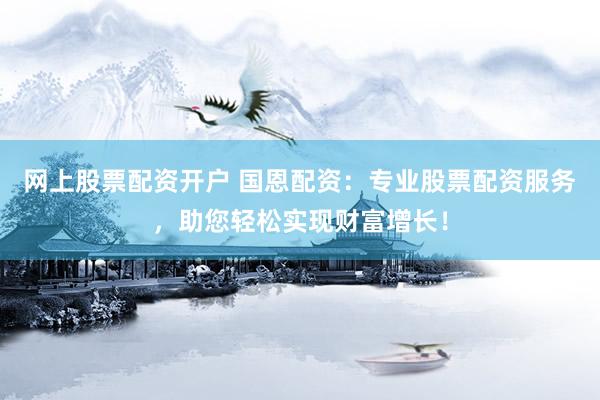 网上股票配资开户 国恩配资：专业股票配资服务，助您轻松实现财富增长！