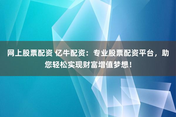 网上股票配资 亿牛配资：专业股票配资平台，助您轻松实现财富增值梦想！