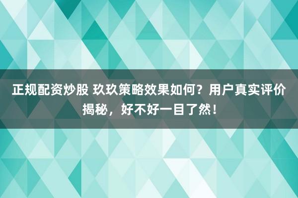 正规配资炒股 玖玖策略效果如何？用户真实评价揭秘，好不好一目了然！