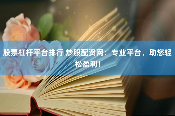 股票杠杆平台排行 炒股配资网：专业平台，助您轻松盈利！