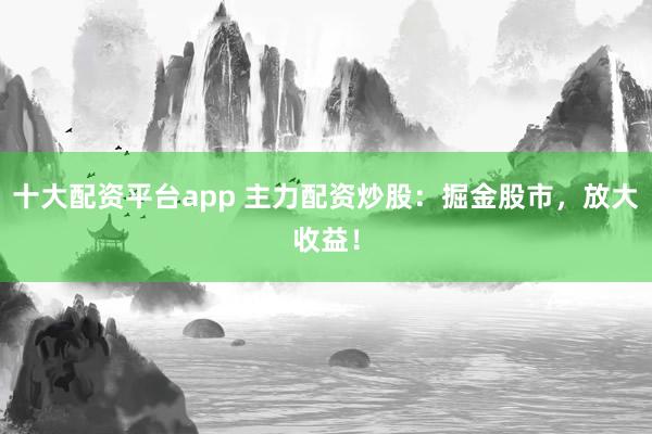 十大配资平台app 主力配资炒股：掘金股市，放大收益！