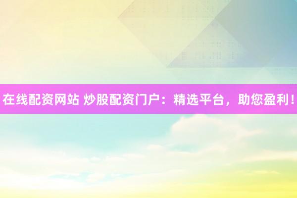 在线配资网站 炒股配资门户：精选平台，助您盈利！
