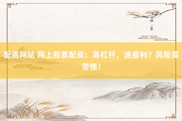 配资网站 网上股票配资：高杠杆，速盈利？风险需警惕！