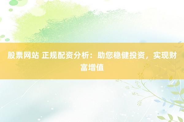股票网站 正规配资分析：助您稳健投资，实现财富增值