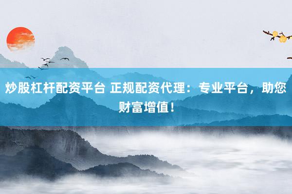 炒股杠杆配资平台 正规配资代理：专业平台，助您财富增值！