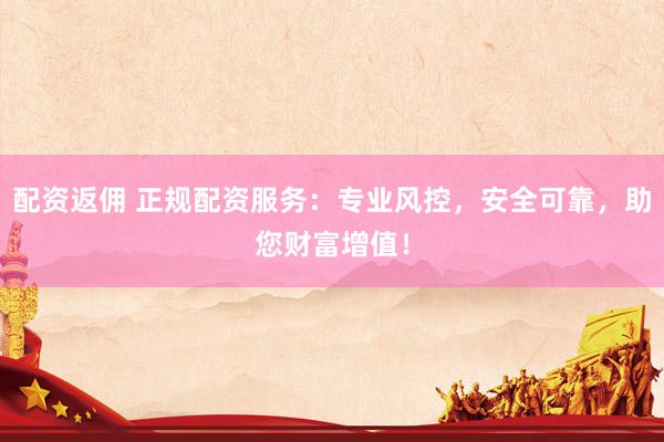 配资返佣 正规配资服务：专业风控，安全可靠，助您财富增值！