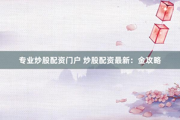 专业炒股配资门户 炒股配资最新：金攻略