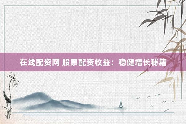 在线配资网 股票配资收益：稳健增长秘籍