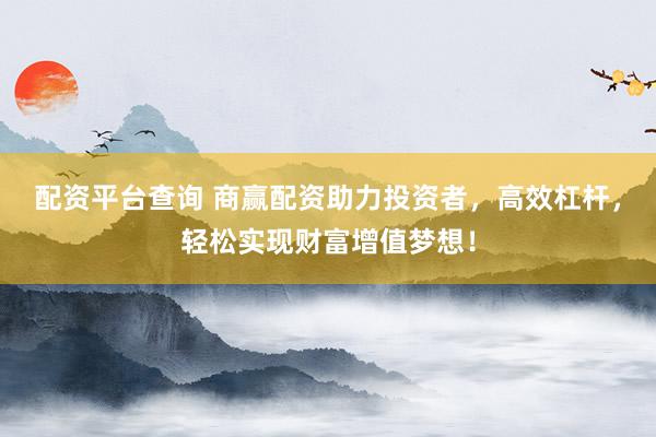 配资平台查询 商赢配资助力投资者，高效杠杆，轻松实现财富增值梦想！