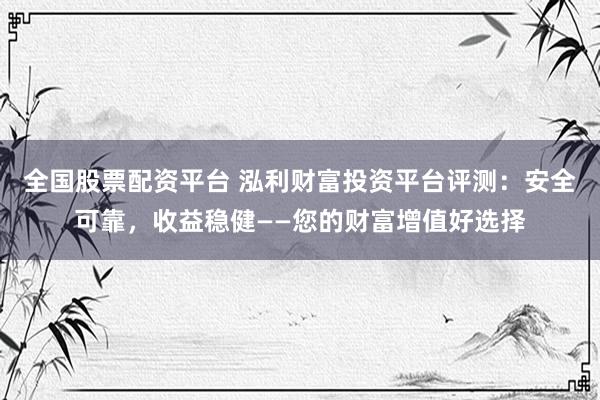 全国股票配资平台 泓利财富投资平台评测：安全可靠，收益稳健——您的财富增值好选择