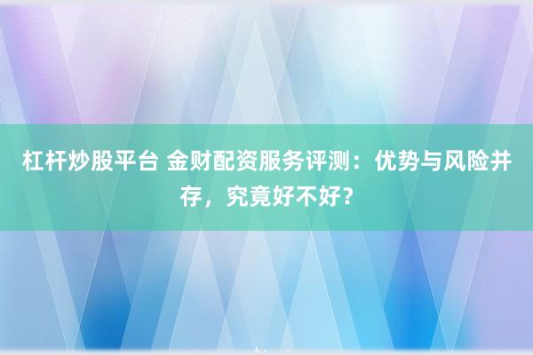 杠杆炒股平台 金财配资服务评测：优势与风险并存，究竟好不好？