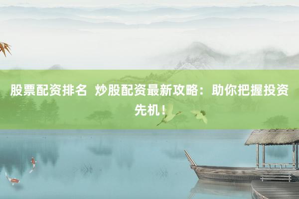 股票配资排名  炒股配资最新攻略：助你把握投资先机！