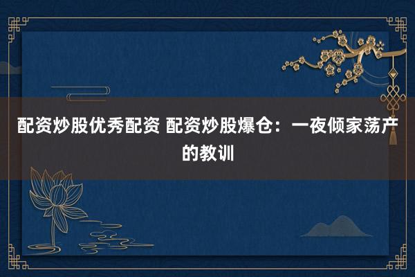 配资炒股优秀配资 配资炒股爆仓：一夜倾家荡产的教训