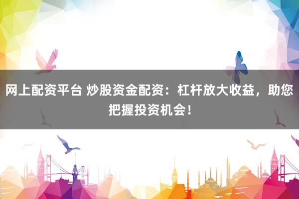 网上配资平台 炒股资金配资：杠杆放大收益，助您把握投资机会！