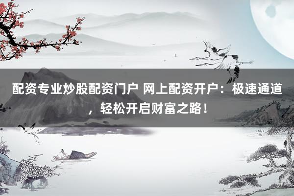 配资专业炒股配资门户 网上配资开户：极速通道，轻松开启财富之路！