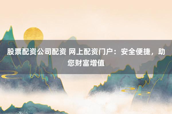 股票配资公司配资 网上配资门户：安全便捷，助您财富增值