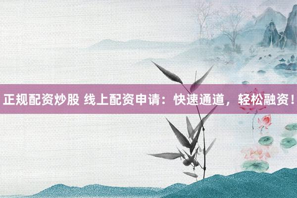 正规配资炒股 线上配资申请：快速通道，轻松融资！