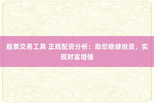 股票交易工具 正规配资分析：助您稳健投资，实现财富增值