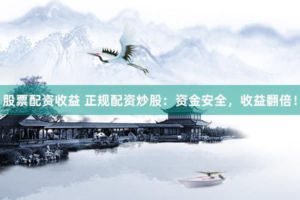 股票配资收益 正规配资炒股：资金安全，收益翻倍！