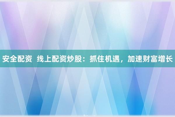 安全配资  线上配资炒股：抓住机遇，加速财富增长