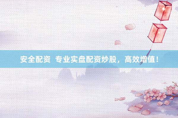 安全配资  专业实盘配资炒股，高效增值！