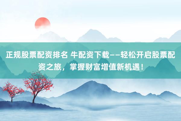 正规股票配资排名 牛配资下载——轻松开启股票配资之旅，掌握财富增值新机遇！